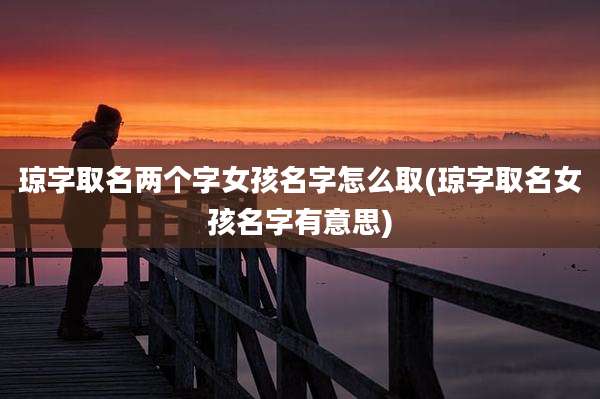琼字取名两个字女孩名字怎么取(琼字取名女孩名字有意思)