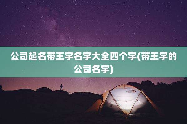 公司起名带王字名字大全四个字(带王字的公司名字)