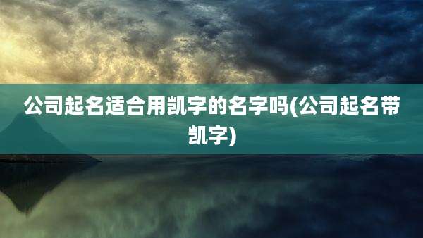 公司起名适合用凯字的名字吗(公司起名带凯字)