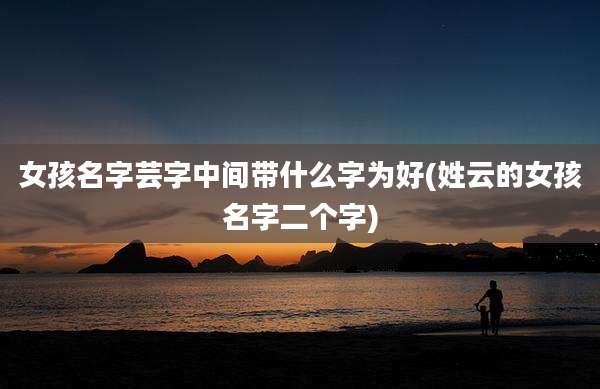 女孩名字芸字中间带什么字为好(姓云的女孩名字二个字)