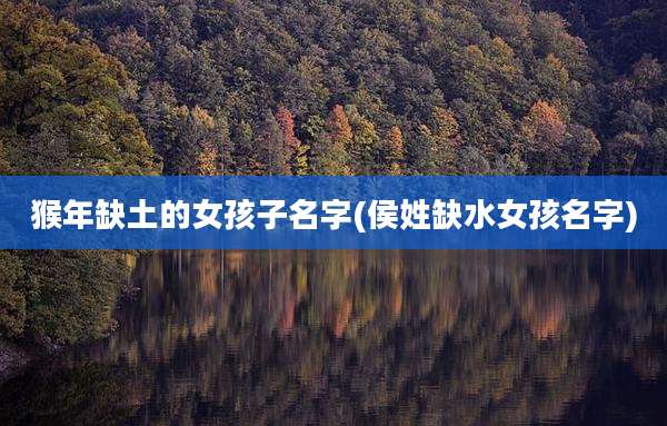猴年缺土的女孩子名字(侯姓缺水女孩名字)