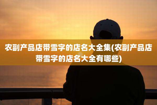 农副产品店带雪字的店名大全集(农副产品店带雪字的店名大全有哪些)