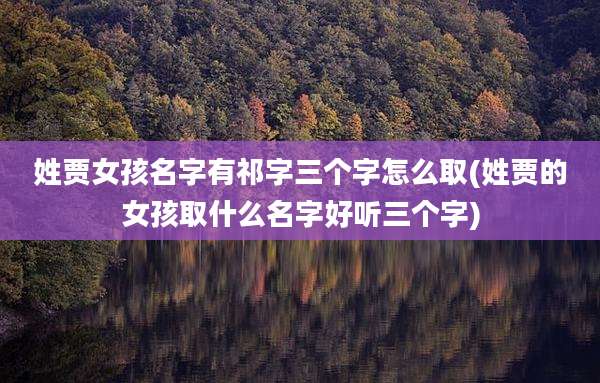 姓贾女孩名字有祁字三个字怎么取(姓贾的女孩取什么名字好听三个字)