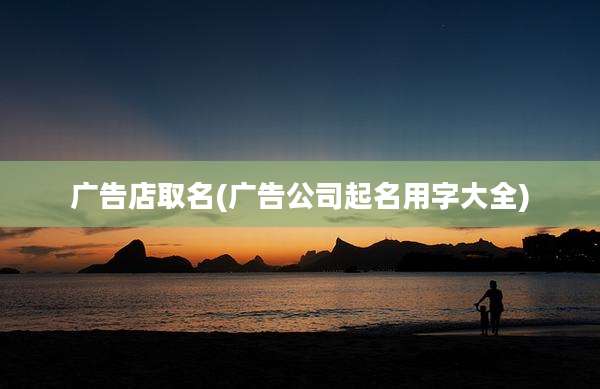 广告店取名(广告公司起名用字大全)