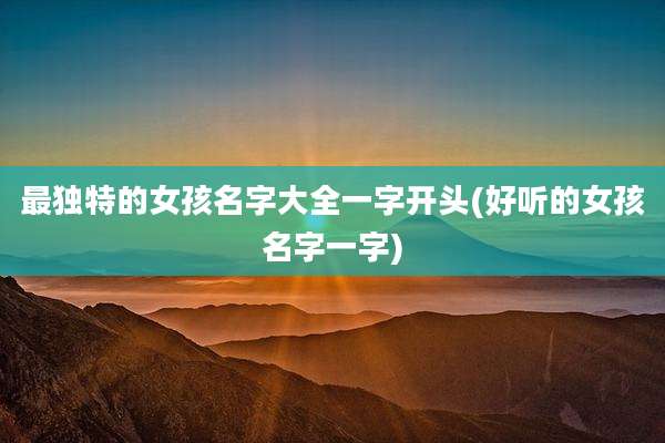最独特的女孩名字大全一字开头(好听的女孩名字一字)