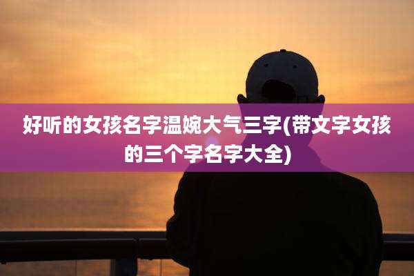 好听的女孩名字温婉大气三字(带文字女孩的三个字名字大全)