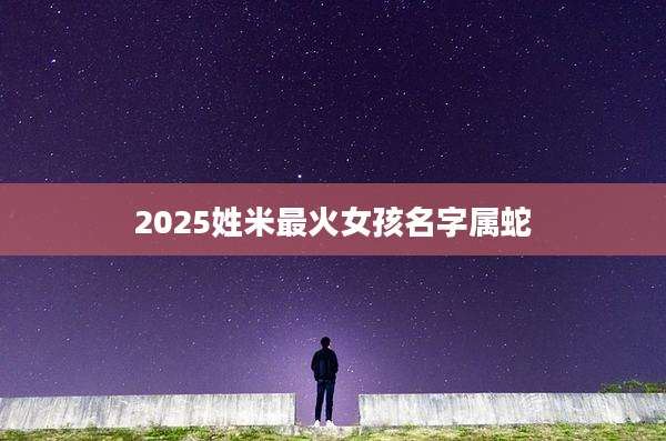 2025姓米最火女孩名字属蛇