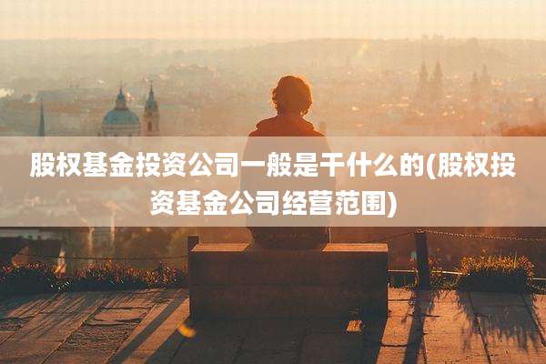 股权基金投资公司一般是干什么的(股权投资基金公司经营范围)