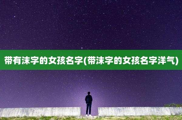 带有沫字的女孩名字(带沫字的女孩名字洋气)