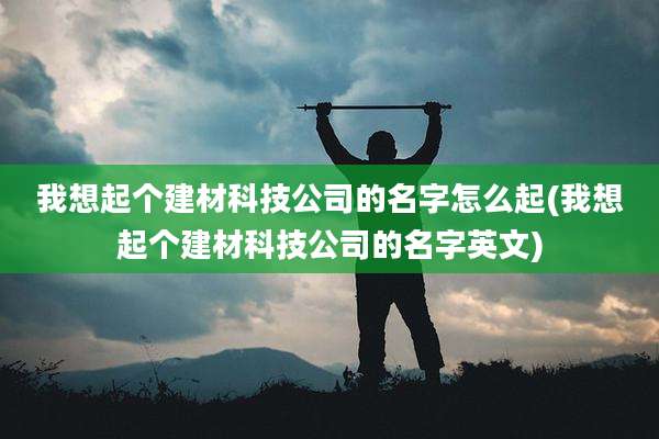 我想起个建材科技公司的名字怎么起(我想起个建材科技公司的名字英文)
