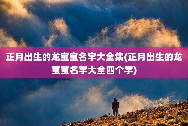 正月出生的龙宝宝名字大全集(正月出生的龙宝宝名字大全四个字)