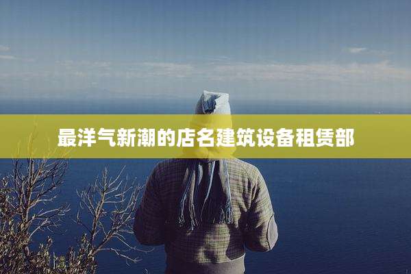 最洋气新潮的店名建筑设备租赁部