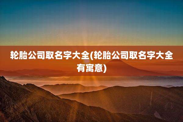 轮胎公司取名字大全(轮胎公司取名字大全有寓意)