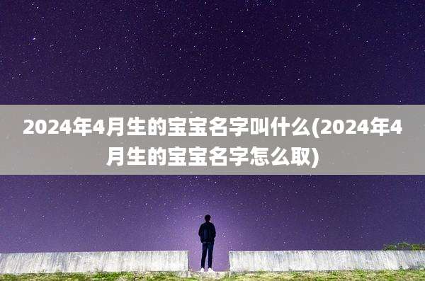 2024年4月生的宝宝名字叫什么(2024年4月生的宝宝名字怎么取)