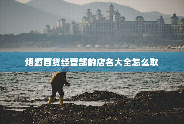 烟酒百货经营部的店名大全怎么取