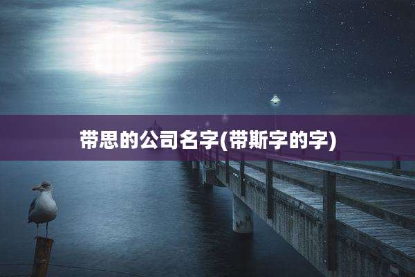 带思的公司名字(带斯字的字)