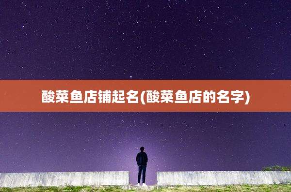 酸菜鱼店铺起名(酸菜鱼店的名字)