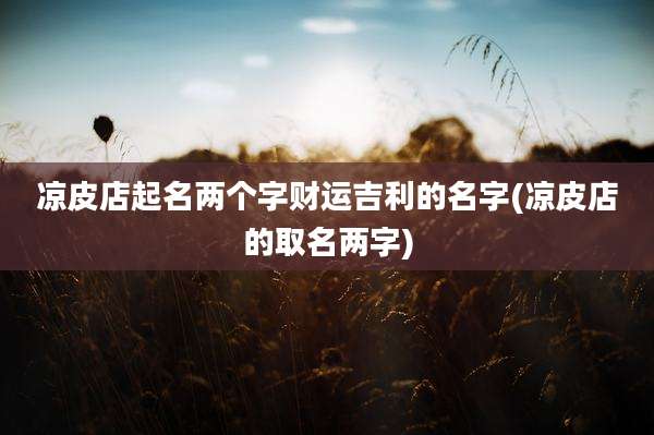 凉皮店起名两个字财运吉利的名字(凉皮店的取名两字)