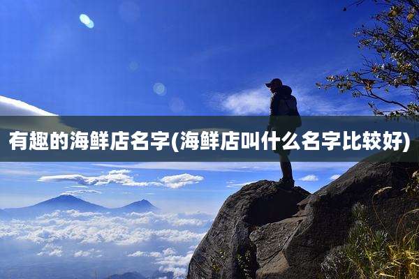 有趣的海鲜店名字(海鲜店叫什么名字比较好)
