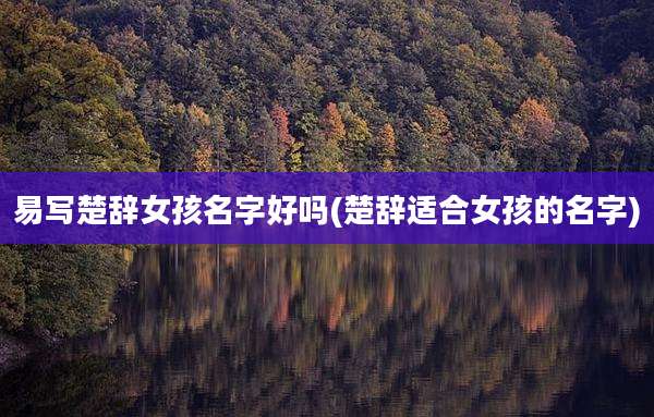 易写楚辞女孩名字好吗(楚辞适合女孩的名字)