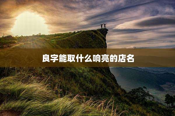 良字能取什么响亮的店名