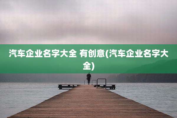 汽车企业名字大全 有创意(汽车企业名字大全)