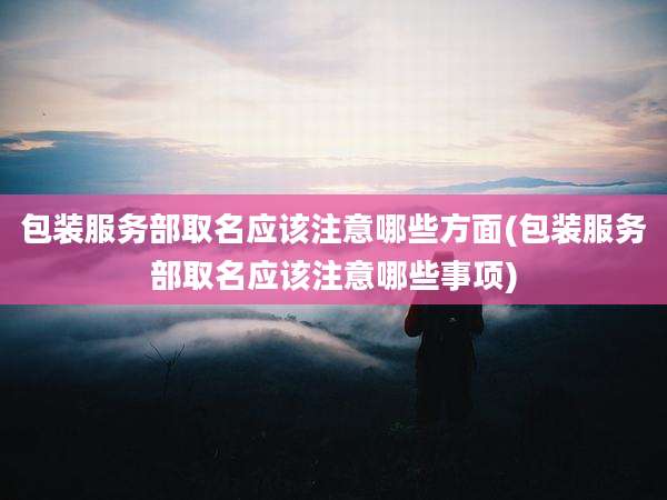 包装服务部取名应该注意哪些方面(包装服务部取名应该注意哪些事项)