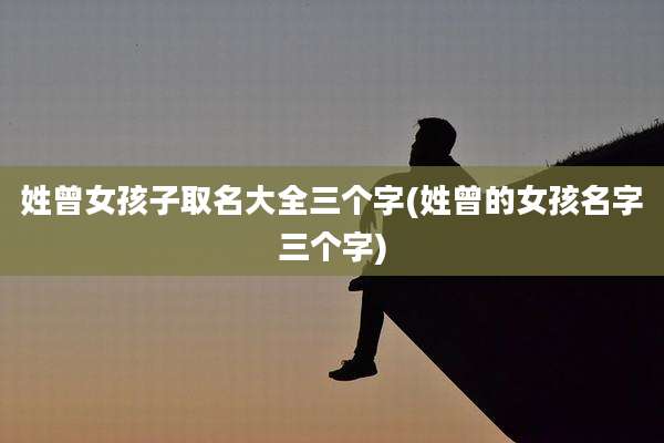 姓曾女孩子取名大全三个字(姓曾的女孩名字三个字)