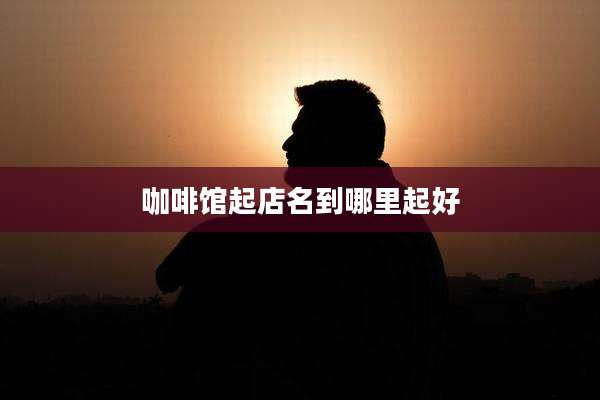 咖啡馆起店名到哪里起好