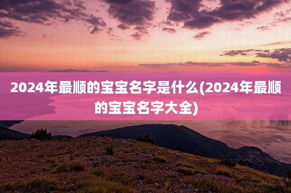 2024年最顺的宝宝名字是什么(2024年最顺的宝宝名字大全)
