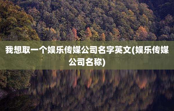我想取一个娱乐传媒公司名字英文(娱乐传媒公司名称)