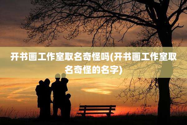 开书画工作室取名奇怪吗(开书画工作室取名奇怪的名字)