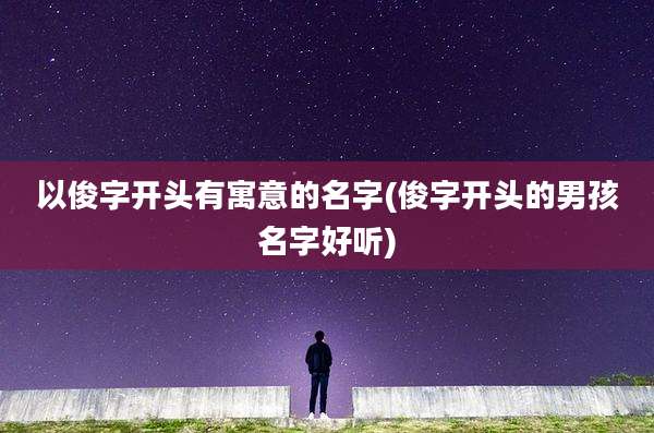以俊字开头有寓意的名字(俊字开头的男孩名字好听)