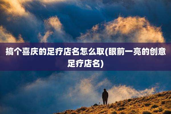 搞个喜庆的足疗店名怎么取(眼前一亮的创意足疗店名)