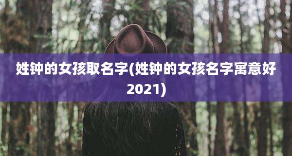 姓钟的女孩取名字(姓钟的女孩名字寓意好2021)