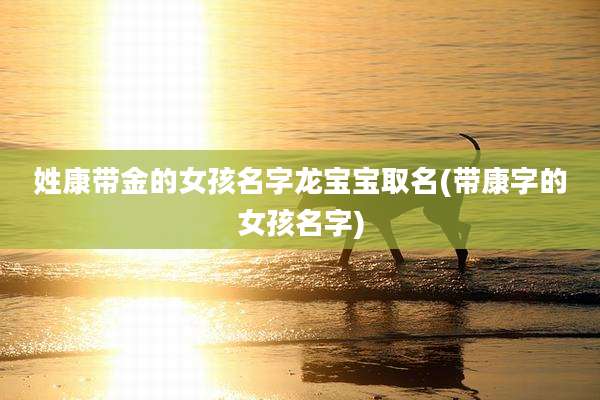 姓康带金的女孩名字龙宝宝取名(带康字的女孩名字)