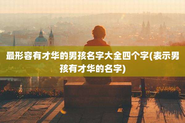 最形容有才华的男孩名字大全四个字(表示男孩有才华的名字)