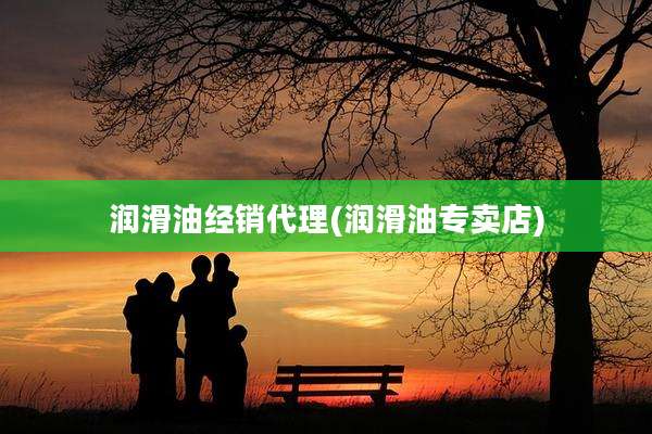 润滑油经销代理(润滑油专卖店)