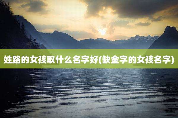 姓路的女孩取什么名字好(缺金字的女孩名字)