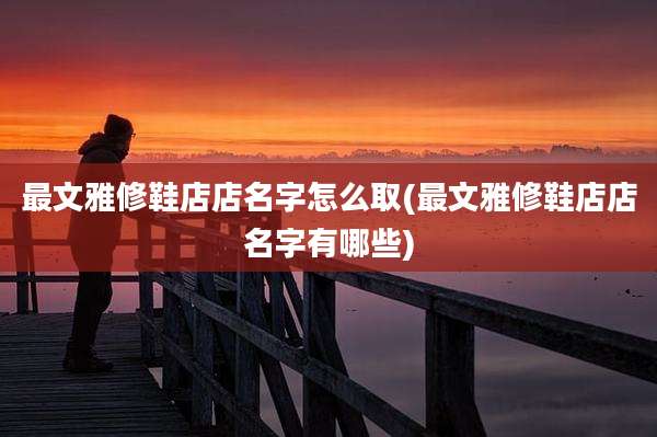 最文雅修鞋店店名字怎么取(最文雅修鞋店店名字有哪些)