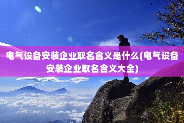 电气设备安装企业取名含义是什么(电气设备安装企业取名含义大全)