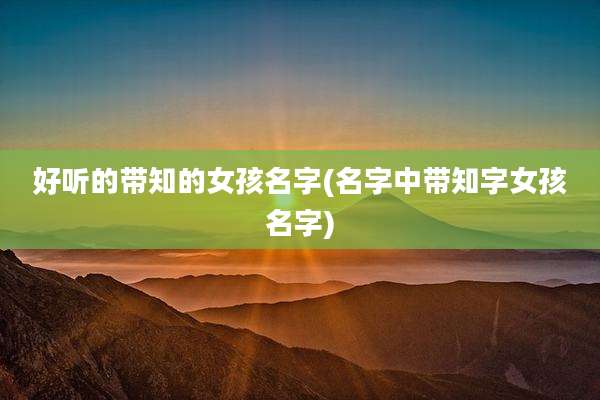 好听的带知的女孩名字(名字中带知字女孩名字)