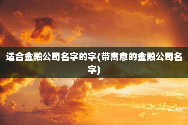 适合金融公司名字的字(带寓意的金融公司名字)