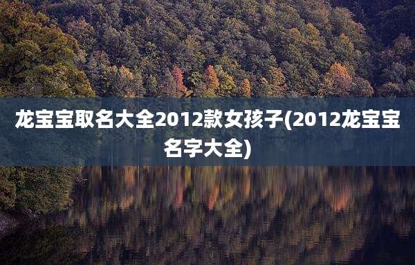 龙宝宝取名大全2012款女孩子(2012龙宝宝名字大全)