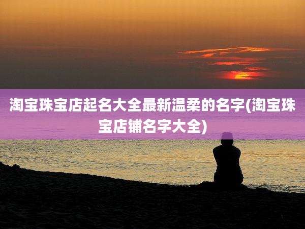 淘宝珠宝店起名大全最新温柔的名字(淘宝珠宝店铺名字大全)