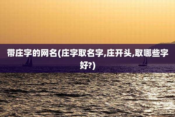 带庄字的网名(庄字取名字,庄开头,取哪些字好?)