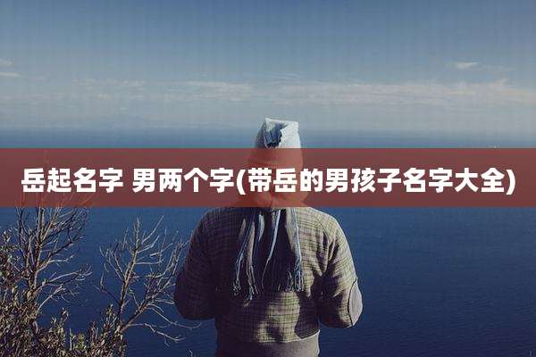 岳起名字 男两个字(带岳的男孩子名字大全)