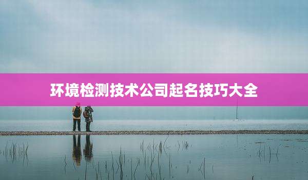 环境检测技术公司起名技巧大全