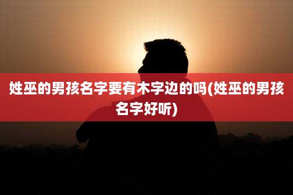 姓巫的男孩名字要有木字边的吗(姓巫的男孩名字好听)