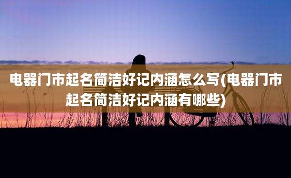 电器门市起名简洁好记内涵怎么写(电器门市起名简洁好记内涵有哪些)